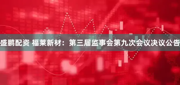 盛鹏配资 福莱新材：第三届监事会第九次会议决议公告