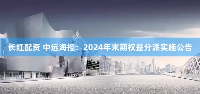 长红配资 中远海控：2024年末期权益分派实施公告