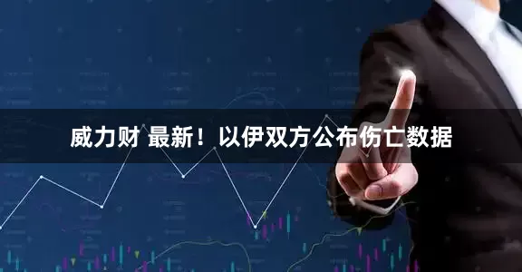 威力财 最新！以伊双方公布伤亡数据