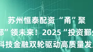 苏州恒泰配资 “甬”聚湾区 “鄞”领未来！2025“投资鄞州”科技金融双轮驱动高质量发展对接会在深举办