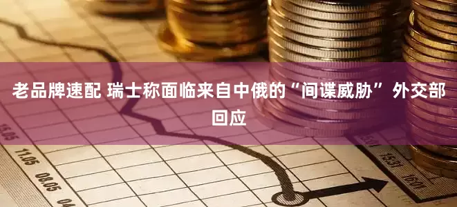 老品牌速配 瑞士称面临来自中俄的“间谍威胁” 外交部回应