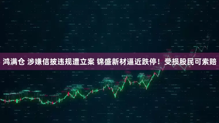 鸿满仓 涉嫌信披违规遭立案 锦盛新材逼近跌停！受损股民可索赔