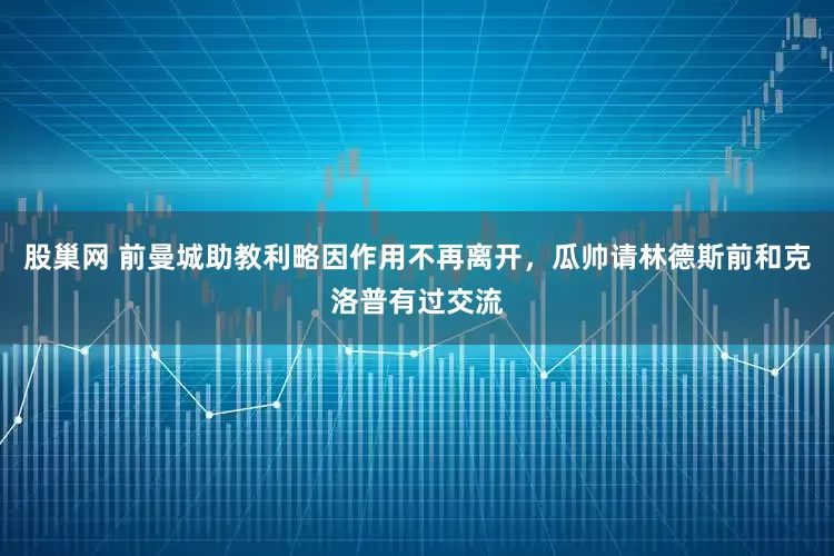 股巢网 前曼城助教利略因作用不再离开，瓜帅请林德斯前和克洛普有过交流