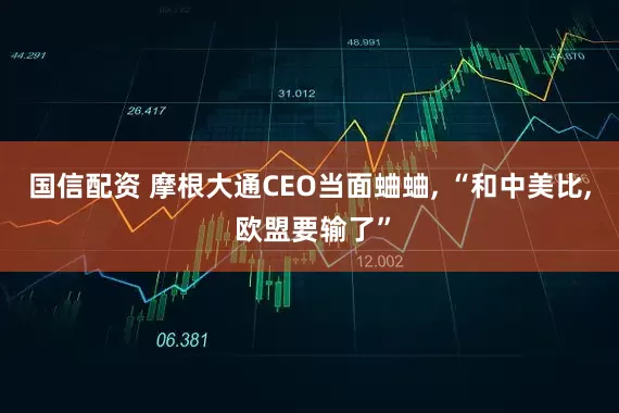 国信配资 摩根大通CEO当面蛐蛐, “和中美比, 欧盟要输了”