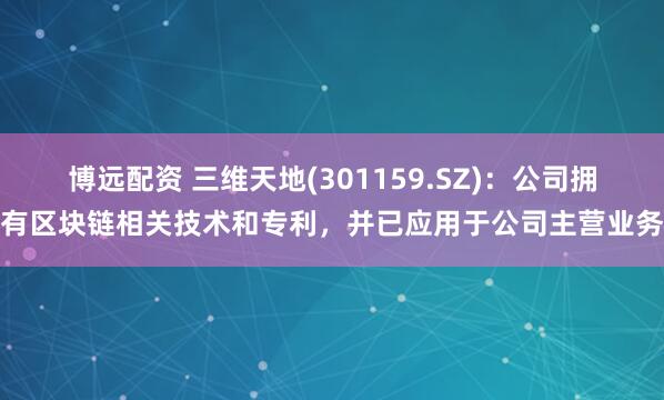博远配资 三维天地(301159.SZ)：公司拥有区块链相关技术和专利，并已应用于公司主营业务