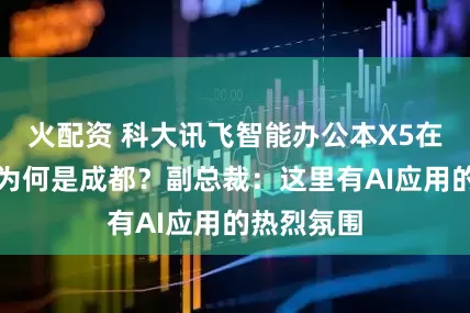 火配资 科大讯飞智能办公本X5在蓉首发！为何是成都？副总裁：这里有AI应用的热烈氛围