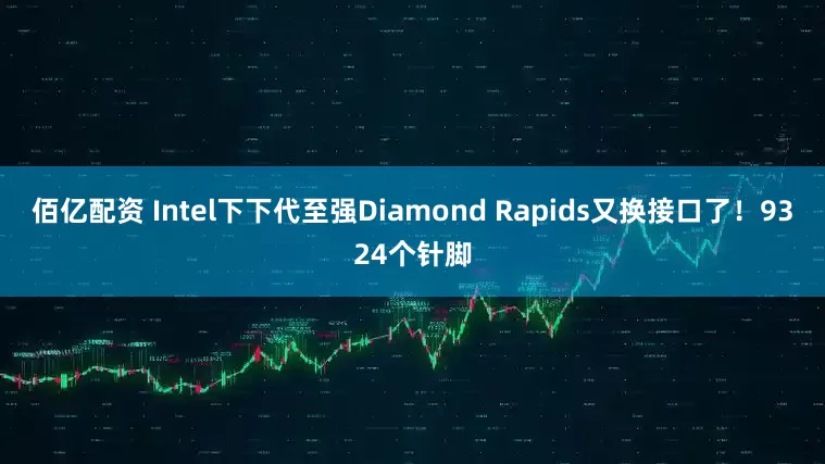 佰亿配资 Intel下下代至强Diamond Rapids又换接口了！9324个针脚