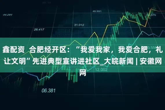 鑫配资  合肥经开区：“我爱我家，我爱合肥，礼让文明”先进典型宣讲进社区_大皖新闻 | 安徽网
