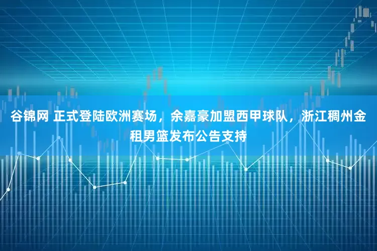 谷锦网 正式登陆欧洲赛场，余嘉豪加盟西甲球队，浙江稠州金租男篮发布公告支持