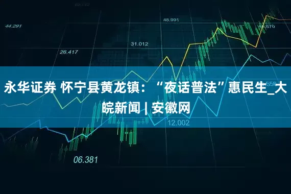 永华证券 怀宁县黄龙镇：“夜话普法”惠民生_大皖新闻 | 安徽网