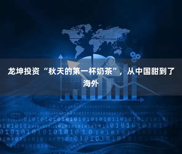 龙坤投资 “秋天的第一杯奶茶”,从中国甜到了海外