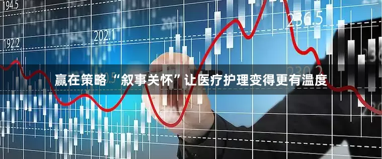 赢在策略 “叙事关怀”让医疗护理变得更有温度