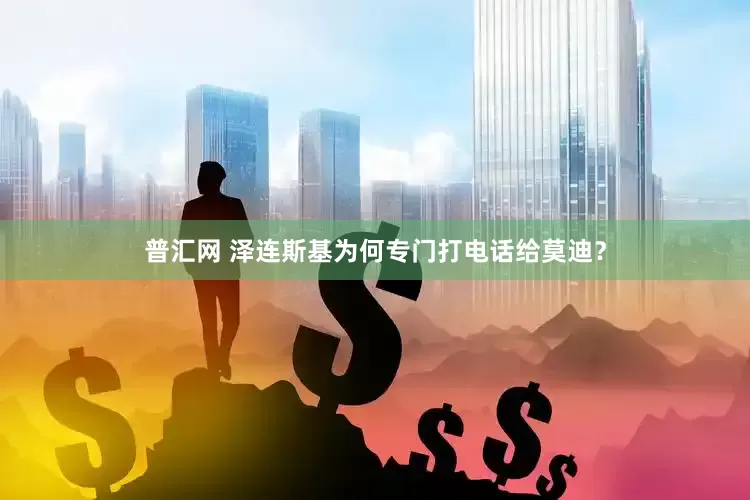普汇网 泽连斯基为何专门打电话给莫迪？
