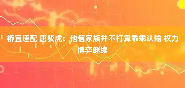 桥宜速配 唐驳虎：他信家族并不打算乖乖认输 权力博弈继续