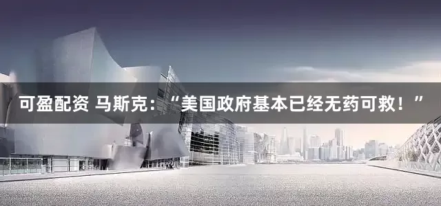 可盈配资 马斯克：“美国政府基本已经无药可救！”