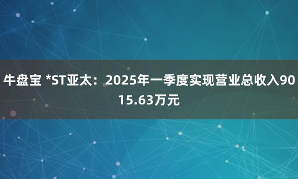 牛盘宝 *ST亚太：2025年一季度实现营业总收入9015.63万元