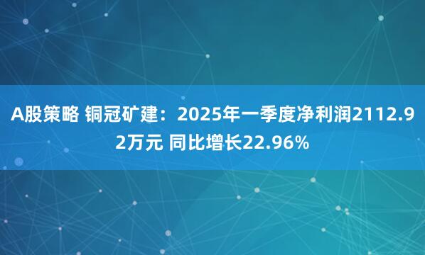 A股策略 铜冠矿建：2025年一季度净利润2112.92万元 同比增长22.96%