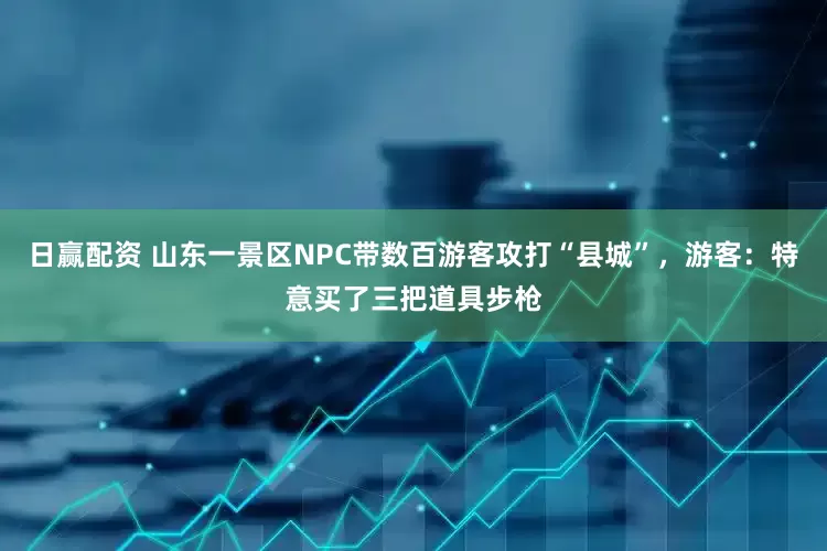 日赢配资 山东一景区NPC带数百游客攻打“县城”，游客：特意买了三把道具步枪