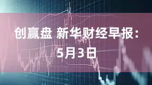 创赢盘 新华财经早报：5月3日