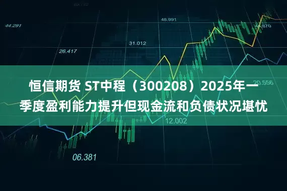 恒信期货 ST中程（300208）2025年一季度盈利能力提升但现金流和负债状况堪忧
