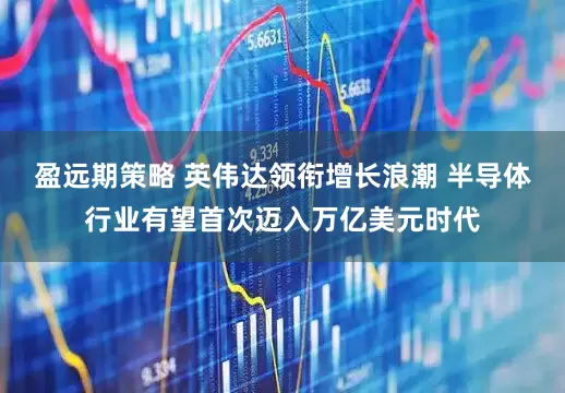 盈远期策略 英伟达领衔增长浪潮 半导体行业有望首次迈入万亿美元时代