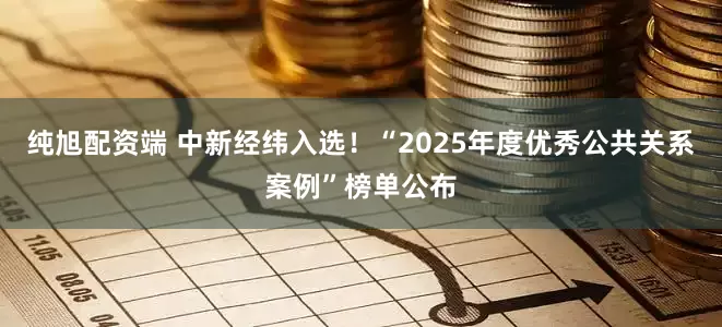纯旭配资端 中新经纬入选！“2025年度优秀公共关系案例”榜单公布