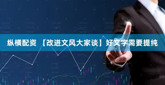 纵横配资 【改进文风大家谈】好文字需要提纯