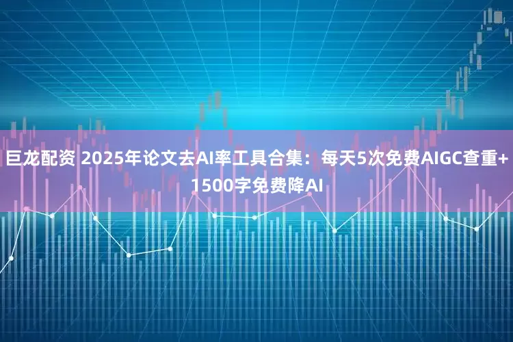 巨龙配资 2025年论文去AI率工具合集：每天5次免费AIGC查重+1500字免费降AI