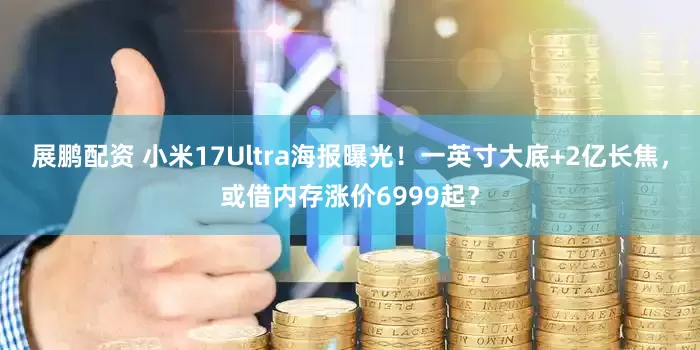 展鹏配资 小米17Ultra海报曝光!一英寸大底+2亿长焦,或借内存涨价6999起?