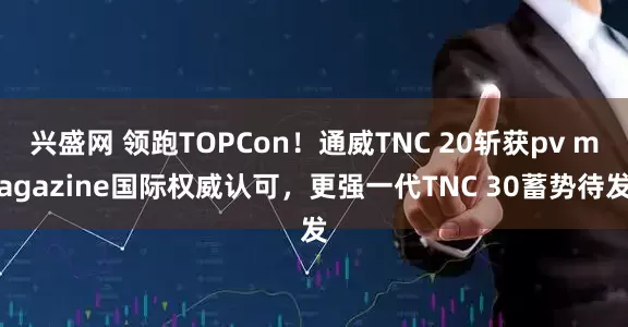 兴盛网 领跑TOPCon！通威TNC 20斩获pv magazine国际权威认可，更强一代TNC 30蓄势待发
