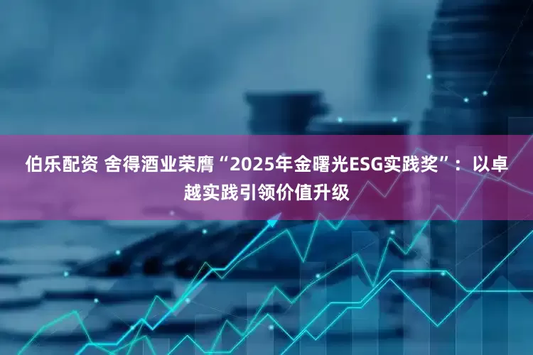 伯乐配资 舍得酒业荣膺“2025年金曙光ESG实践奖”：以卓越实践引领价值升级