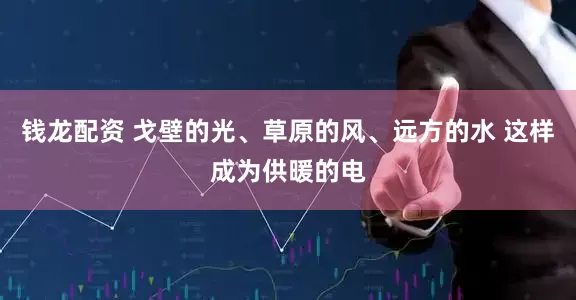 钱龙配资 戈壁的光、草原的风、远方的水 这样成为供暖的电