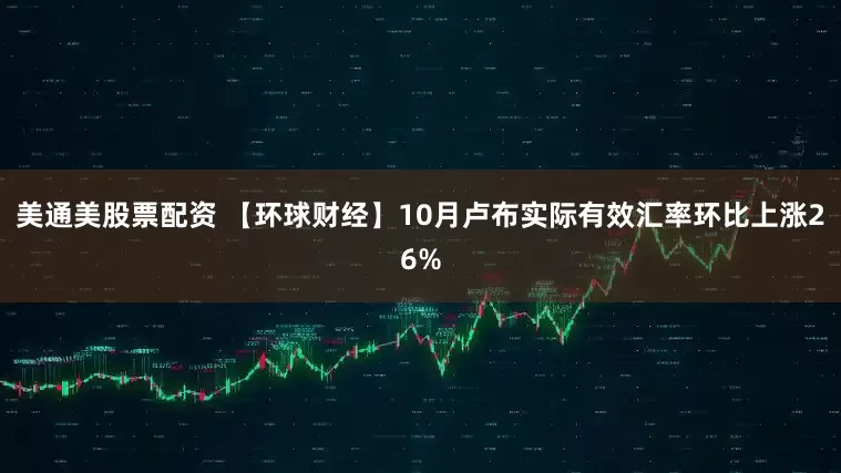 美通美股票配资 【环球财经】10月卢布实际有效汇率环比上涨26%