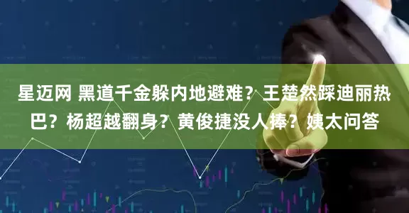 星迈网 黑道千金躲内地避难？王楚然踩迪丽热巴？杨超越翻身？黄俊捷没人捧？姨太问答