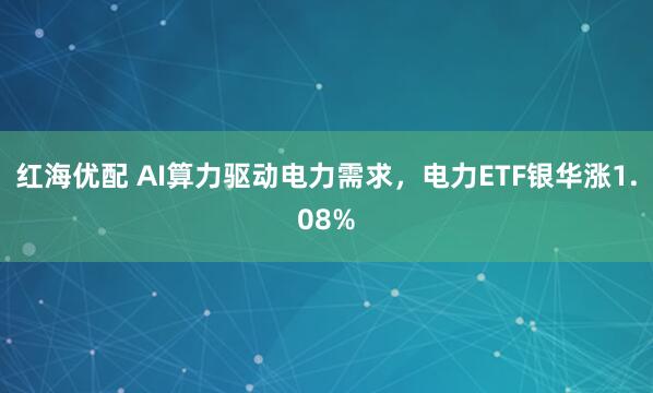 红海优配 AI算力驱动电力需求，电力ETF银华涨1.08%
