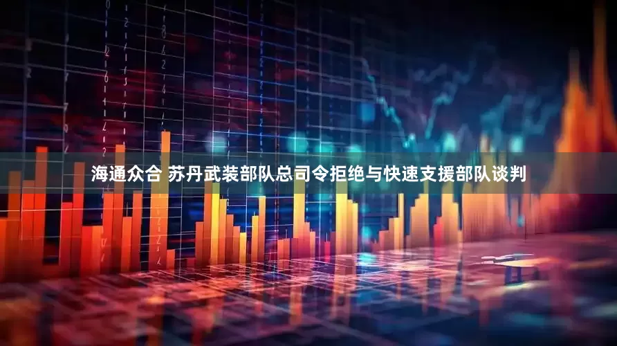 海通众合 苏丹武装部队总司令拒绝与快速支援部队谈判