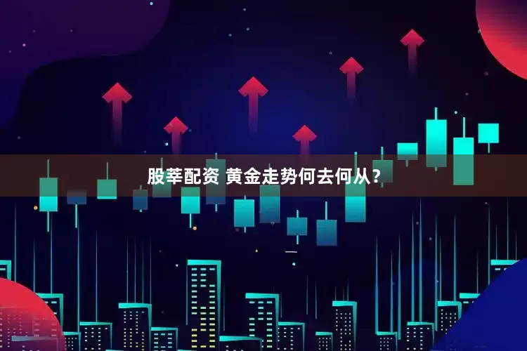 股莘配资 黄金走势何去何从？