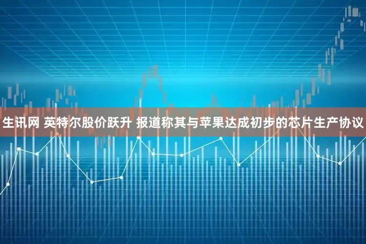 生讯网 英特尔股价跃升 报道称其与苹果达成初步的芯片生产协议